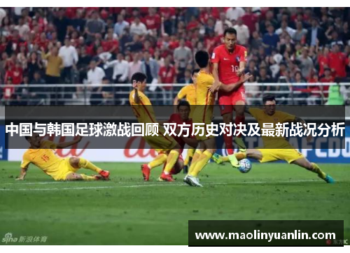 中国与韩国足球激战回顾 双方历史对决及最新战况分析