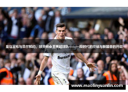 皇马宣布与贝尔解约，球员转会至英超球队——一段时代的终结与新篇章的开启