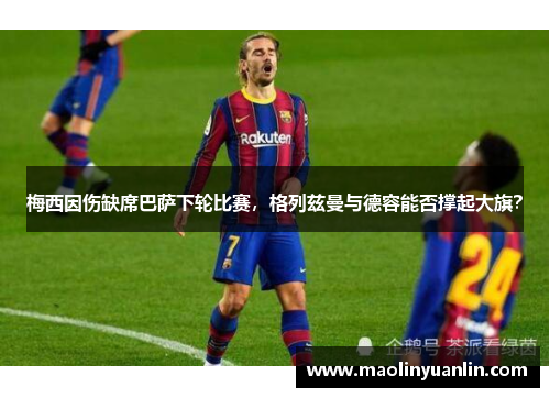 梅西因伤缺席巴萨下轮比赛，格列兹曼与德容能否撑起大旗？